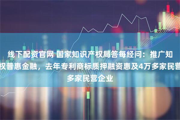 线下配资官网 国家知识产权局答每经问：推广知识产权普惠金融，去年专利商标质押融资惠及4万多家民营企业