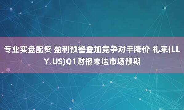 专业实盘配资 盈利预警叠加竞争对手降价 礼来(LLY.US)Q1财报未达市场预期