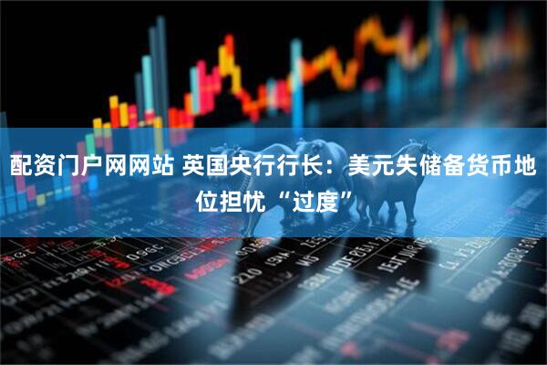 配资门户网网站 英国央行行长：美元失储备货币地位担忧 “过度”