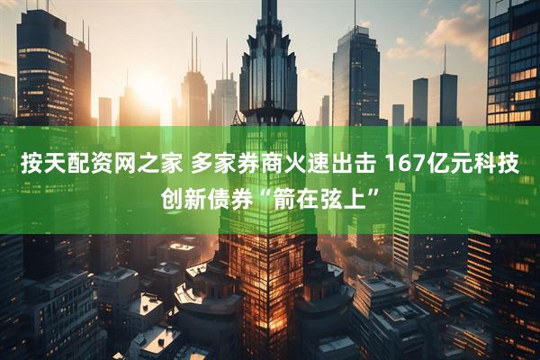 按天配资网之家 多家券商火速出击 167亿元科技创新债券“箭在弦上”