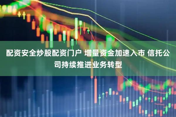 配资安全炒股配资门户 增量资金加速入市 信托公司持续推进业务转型
