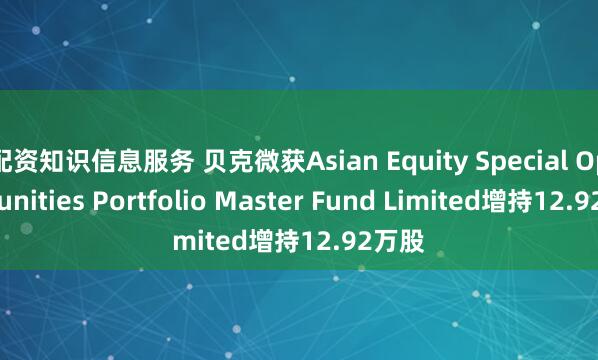 配资知识信息服务 贝克微获Asian Equity Special Opportunities Portfolio Master Fund Limited增持12.92万股