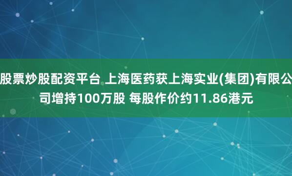 股票炒股配资平台 上海医药获上海实业(集团)有限公司增持100万股 每股作价约11.86港元