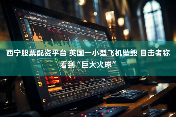 西宁股票配资平台 英国一小型飞机坠毁 目击者称看到“巨大火球”