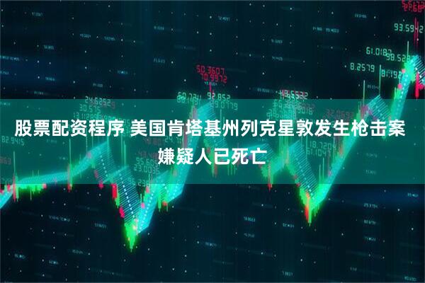 股票配资程序 美国肯塔基州列克星敦发生枪击案 嫌疑人已死亡
