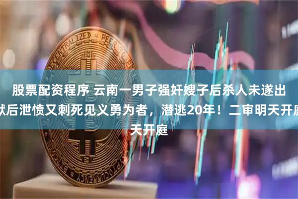 股票配资程序 云南一男子强奸嫂子后杀人未遂出狱后泄愤又刺死见义勇为者，潜逃20年！二审明天开庭