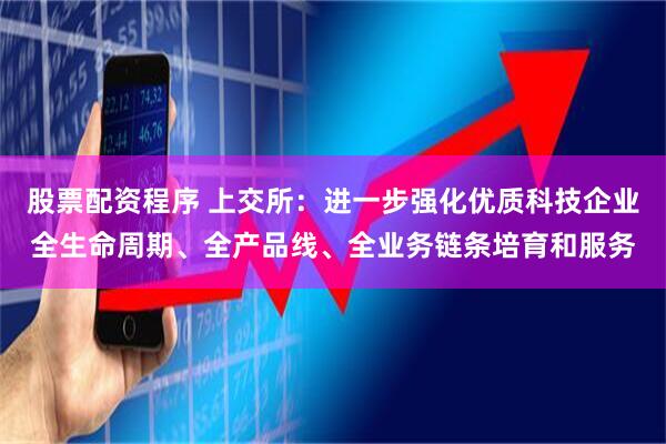 股票配资程序 上交所：进一步强化优质科技企业全生命周期、全产品线、全业务链条培育和服务