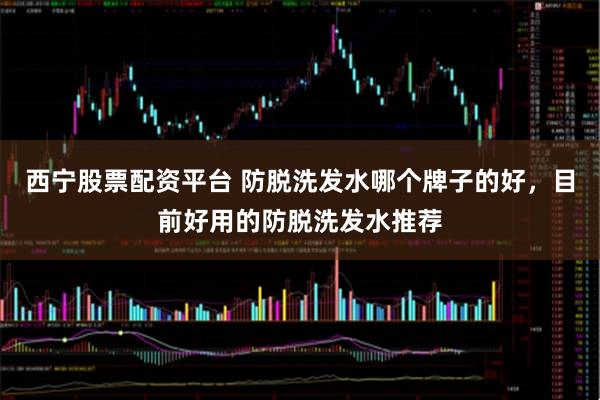 西宁股票配资平台 防脱洗发水哪个牌子的好，目前好用的防脱洗发水推荐
