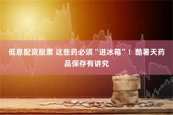 低息配资股票 这些药必须“进冰箱”！酷暑天药品保存有讲究