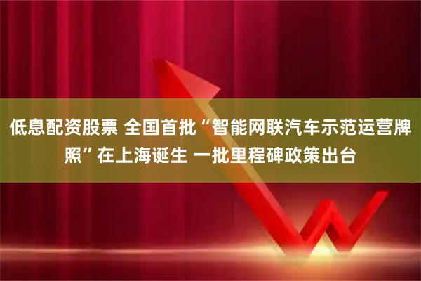 低息配资股票 全国首批“智能网联汽车示范运营牌照”在上海诞生 一批里程碑政策出台