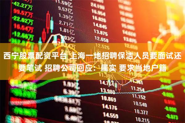 西宁股票配资平台 上海一地招聘保洁人员要面试还要笔试 招聘公司回应：属实 要求当地户籍