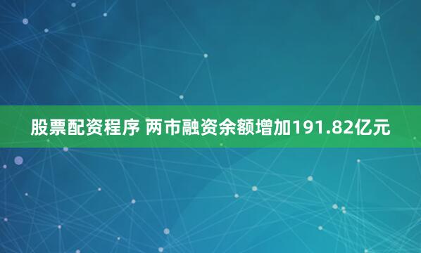 股票配资程序 两市融资余额增加191.82亿元