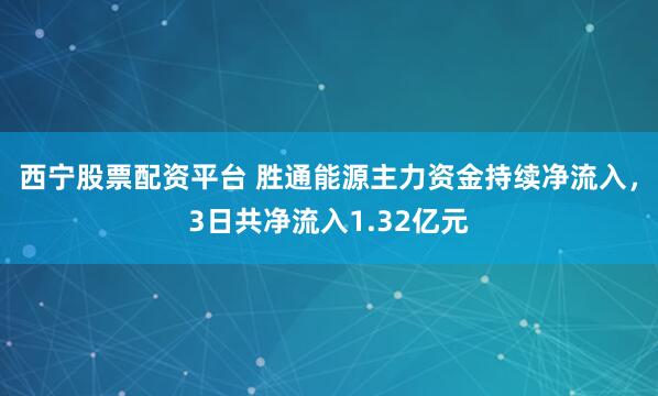 西宁股票配资平台 胜通能源主力资金持续净流入，3日共净流入1.32亿元