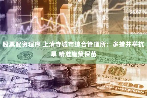 股票配资程序 上清寺城市综合管理所：多措并举抗旱 精准施策保苗