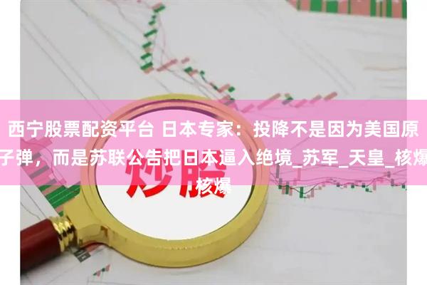 西宁股票配资平台 日本专家：投降不是因为美国原子弹，而是苏联公告把日本逼入绝境_苏军_天皇_核爆