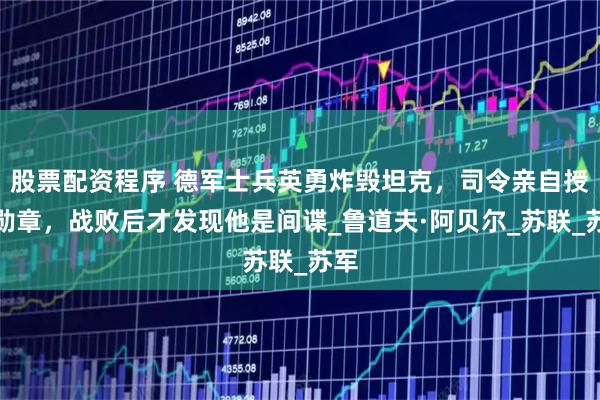 股票配资程序 德军士兵英勇炸毁坦克，司令亲自授予勋章，战败后才发现他是间谍_鲁道夫·阿贝尔_苏联_苏军