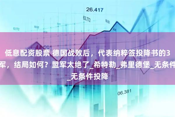 低息配资股票 德国战败后，代表纳粹签投降书的3位将军，结局如何？盟军太绝了_希特勒_弗里德堡_无条件投降