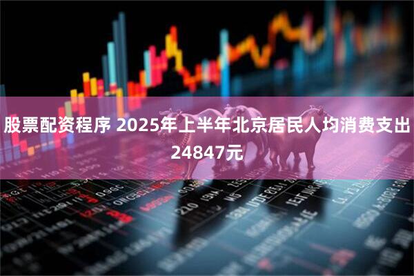 股票配资程序 2025年上半年北京居民人均消费支出24847元