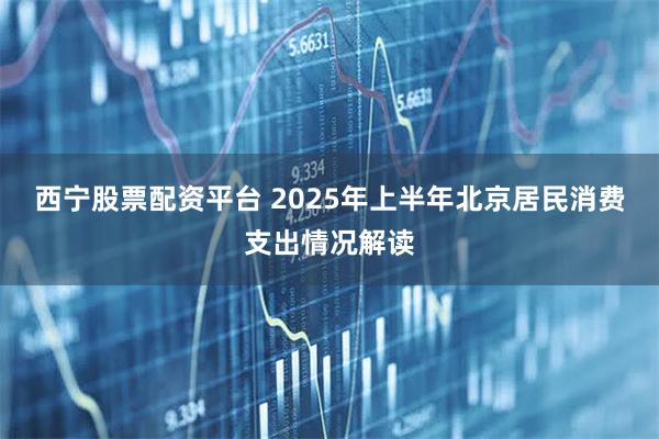 西宁股票配资平台 2025年上半年北京居民消费支出情况解读