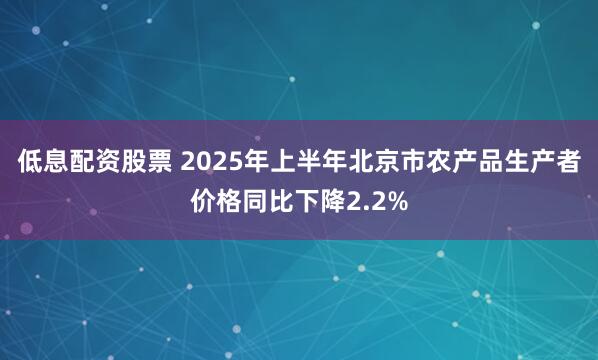 低息配资股票 2025年上半年北京市农产品生产者价格同比下降2.2%