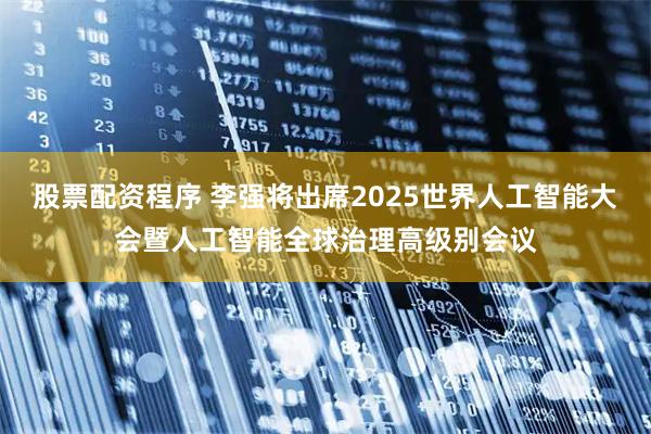 股票配资程序 李强将出席2025世界人工智能大会暨人工智能全球治理高级别会议