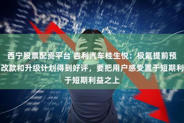 西宁股票配资平台 吉利汽车桂生悦：极氪提前预告产品改款和升级计划得到好评，要把用户感受置于短期利益之上