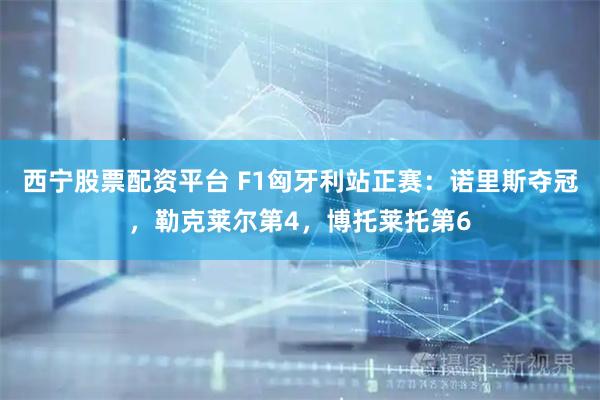 西宁股票配资平台 F1匈牙利站正赛：诺里斯夺冠，勒克莱尔第4，博托莱托第6