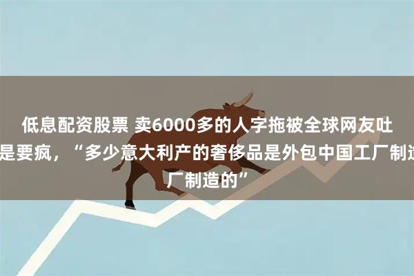 低息配资股票 卖6000多的人字拖被全球网友吐槽这是要疯，“多少意大利产的奢侈品是外包中国工厂制造的”