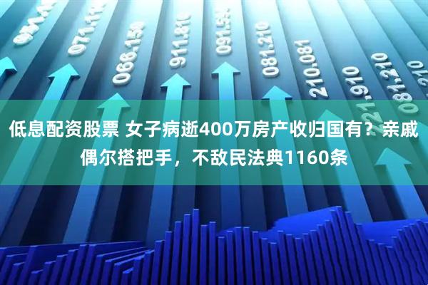 低息配资股票 女子病逝400万房产收归国有？亲戚偶尔搭把手，不敌民法典1160条