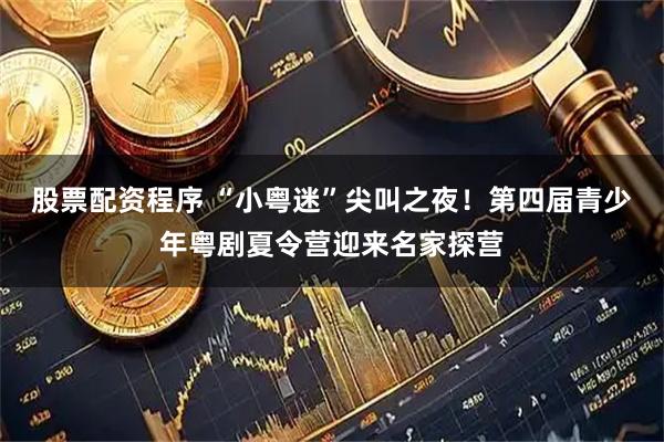 股票配资程序 “小粤迷”尖叫之夜！第四届青少年粤剧夏令营迎来名家探营