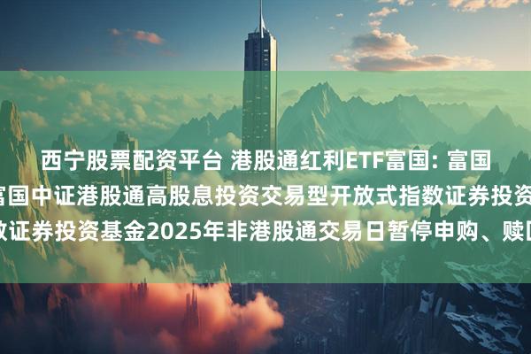 西宁股票配资平台 港股通红利ETF富国: 富国基金管理有限公司关于富国中证港股通高股息投资交易型开放式指数证券投资基金2025年非港股通交易日暂停申购、赎回等业务的公告