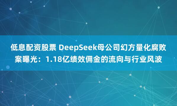 低息配资股票 DeepSeek母公司幻方量化腐败案曝光：1.18亿绩效佣金的流向与行业风波