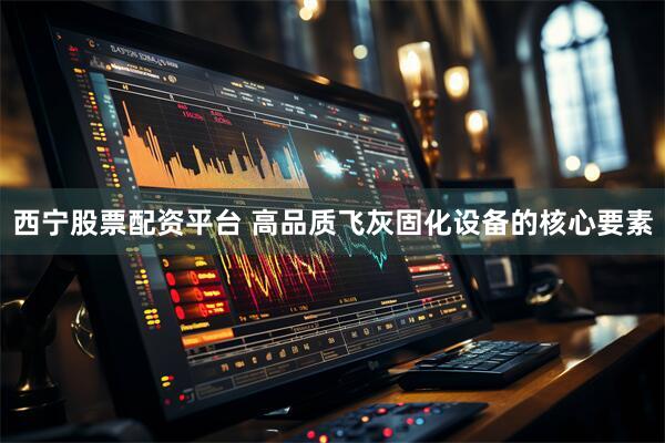 西宁股票配资平台 高品质飞灰固化设备的核心要素
