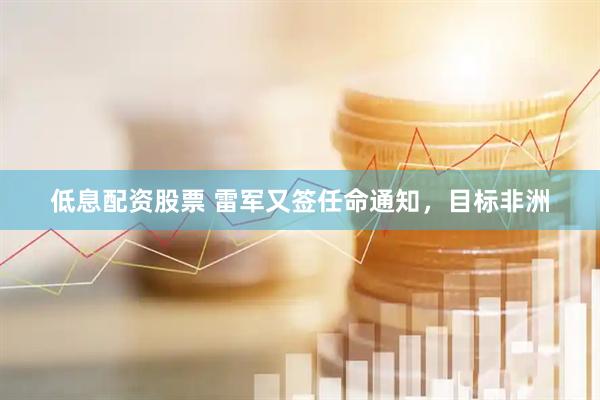 低息配资股票 雷军又签任命通知，目标非洲