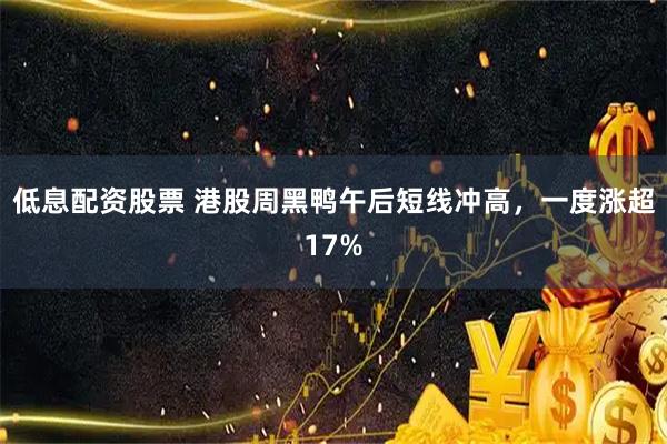 低息配资股票 港股周黑鸭午后短线冲高，一度涨超17%