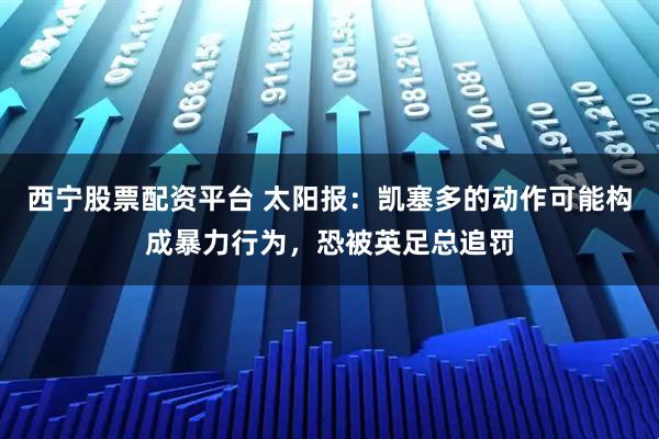 西宁股票配资平台 太阳报：凯塞多的动作可能构成暴力行为，恐被英足总追罚