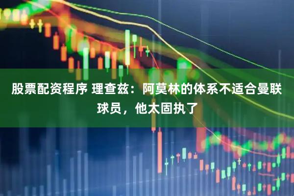 股票配资程序 理查兹：阿莫林的体系不适合曼联球员，他太固执了