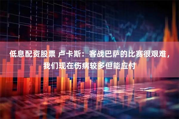 低息配资股票 卢卡斯：客战巴萨的比赛很艰难，我们现在伤病较多但能应付
