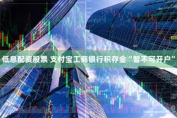 低息配资股票 支付宝工商银行积存金“暂不可开户”